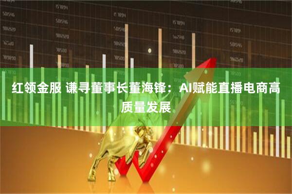 红领金服 谦寻董事长董海锋：AI赋能直播电商高质量发展