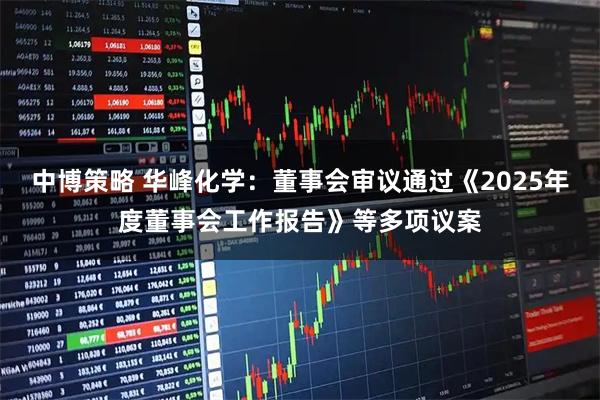 中博策略 华峰化学：董事会审议通过《2025年度董事会工作报告》等多项议案