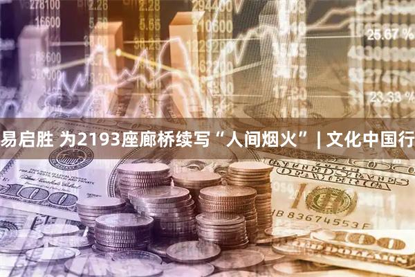 易启胜 为2193座廊桥续写“人间烟火” | 文化中国行