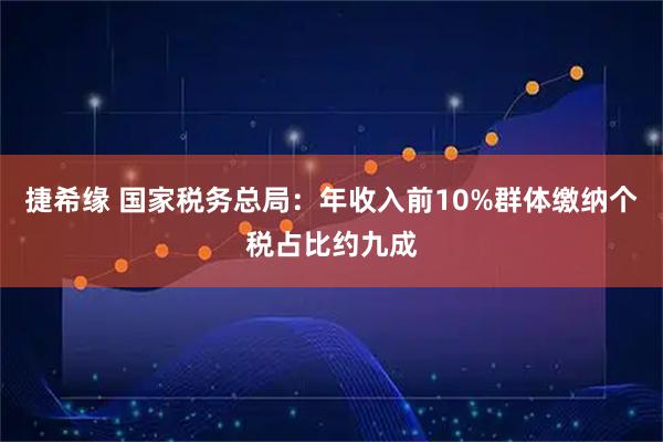 捷希缘 国家税务总局:年收入前10%群体缴纳个税占比约九成