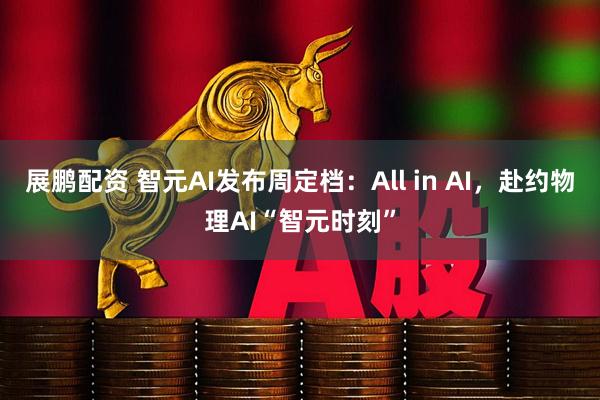展鹏配资 智元AI发布周定档:All in AI,赴约物理AI“智元时刻”