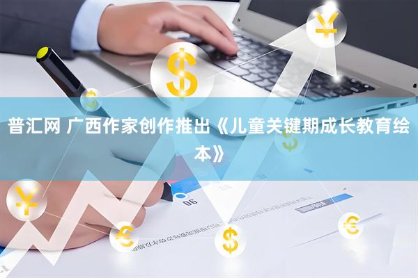 普汇网 广西作家创作推出《儿童关键期成长教育绘本》