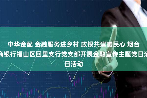 中华金配 金融服务进乡村 政银共建暖民心 烟台农商银行福山区回里支行党支部开展金融宣传主题党日活动