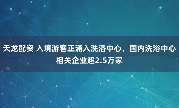 天龙配资 入境游客正涌入洗浴中心，国内洗浴中心相关企业超2.5万家