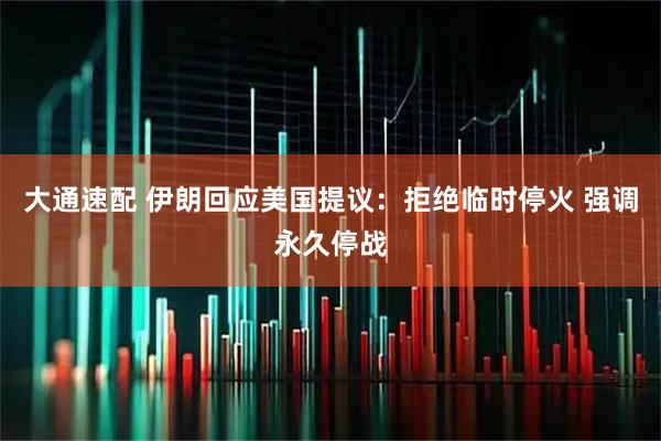 大通速配 伊朗回应美国提议：拒绝临时停火 强调永久停战