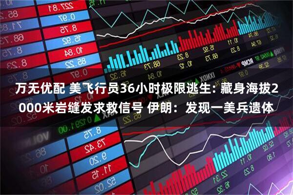 万无优配 美飞行员36小时极限逃生: 藏身海拔2000米岩缝发求救信号 伊朗：发现一美兵遗体