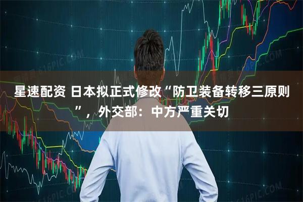 星速配资 日本拟正式修改“防卫装备转移三原则”,外交部:中方严重关切