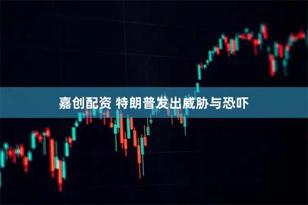 嘉创配资 特朗普发出威胁与恐吓