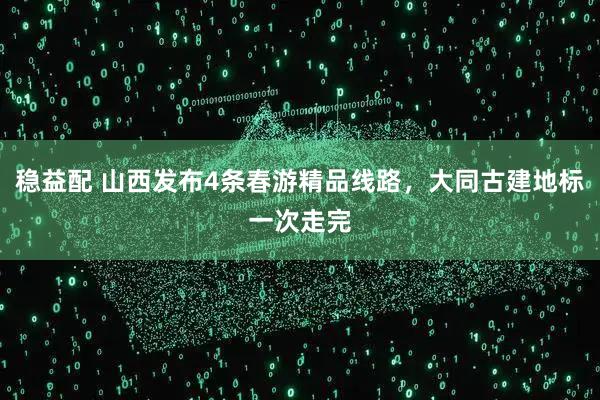 稳益配 山西发布4条春游精品线路，大同古建地标一次走完