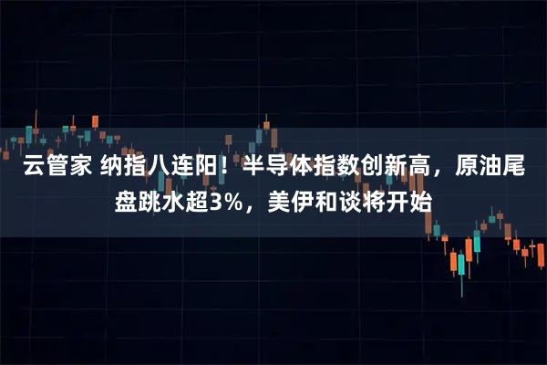 云管家 纳指八连阳!半导体指数创新高,原油尾盘跳水超3%,美伊和谈将开始
