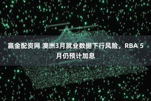 赢金配资网 澳洲3月就业数据下行风险,RBA 5月仍预计加息